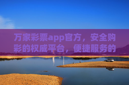 万家彩票app官方，安全购彩的权威平台，便捷服务的品质之选，万家彩票app官方，安全购彩权威平台，便捷服务品质之选