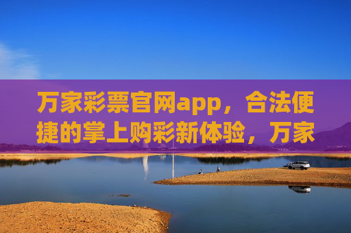 万家彩票官网app，合法便捷的掌上购彩新体验，万家彩票官网app，合法便捷的掌上购彩新体验
