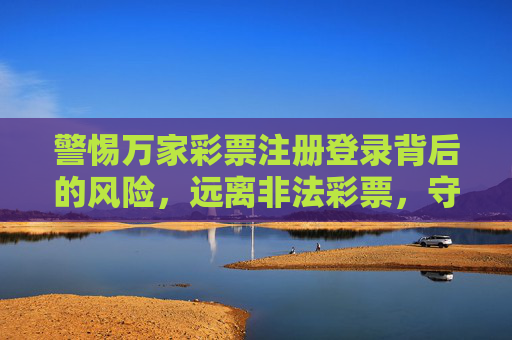 警惕万家彩票注册登录背后的风险，远离非法彩票，守护财产安全，警惕万家彩票注册登录风险，远离非法彩票守护财产安全