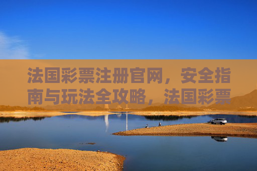 法国彩票注册官网,安全指南与玩法全攻略,法国彩票注册官网,安全指南与玩法全攻略 法国彩票注册官网,安全指南与玩法全攻略,法国彩票注册官网,安全指南与玩法全攻略