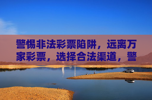 警惕非法彩票陷阱,远离万家彩票,选择合法渠道,警惕万家彩票非法陷阱,选择合法渠道 警惕非法彩票陷阱,远离万家彩票,选择合法渠道,警惕万家彩票非法陷阱,选择合法渠道