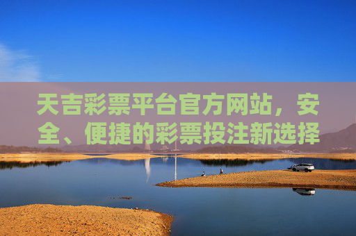 天吉彩票平台官方网站，安全、便捷的彩票投注新选择，天吉彩票官网，安全便捷的彩票投注新选择