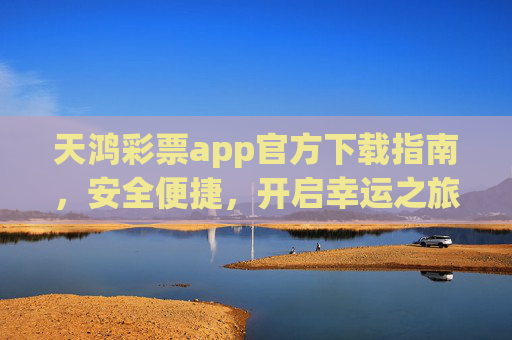 天鸿彩票app官方下载指南，安全便捷，开启幸运之旅，天鸿彩票app官方下载指南，安全便捷开启幸运之旅