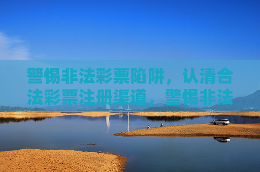 警惕非法彩票陷阱，认清合法彩票注册渠道，警惕非法彩票陷阱，认清合法注册渠道