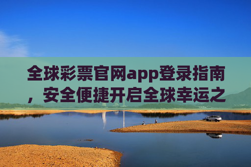 全球彩票官网app登录指南，安全便捷开启全球幸运之旅，全球彩票app登录指南，安全便捷开启全球幸运之旅