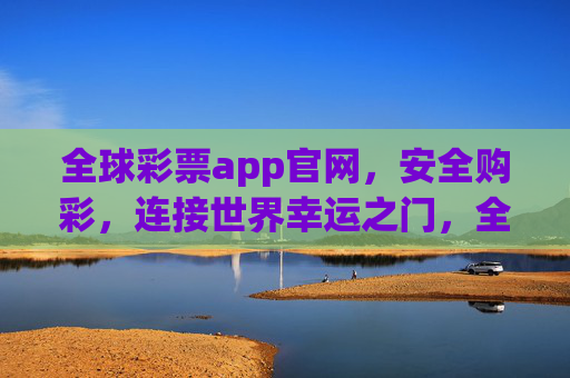 全球彩票app官网，安全购彩，连接世界幸运之门，全球彩票app官网，安全购彩，连接世界幸运之门