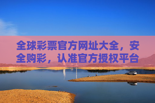 全球彩票官方网址大全，安全购彩，认准官方授权平台，全球彩票官方网址大全，安全购彩认准官方授权
