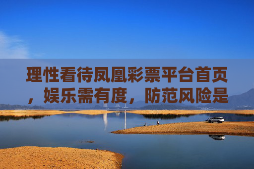 理性看待凤凰彩票平台首页，娱乐需有度，防范风险是关键，理性看待凤凰彩票平台首页，娱乐有度，防范风险为要
