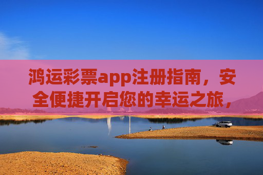 鸿运彩票app注册指南，安全便捷开启您的幸运之旅，鸿运彩票app注册指南，安全便捷开启幸运之旅