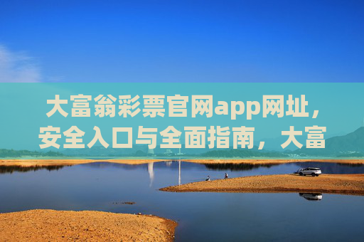 大富翁彩票官网app网址，安全入口与全面指南，大富翁彩票官网app网址，安全入口与全面指南