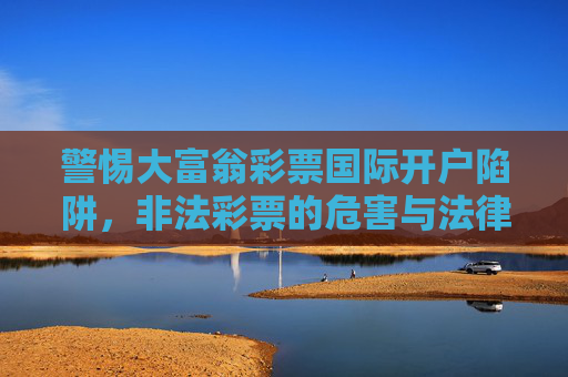 警惕大富翁彩票国际开户陷阱，非法彩票的危害与法律风险，警惕大富翁彩票国际开户陷阱，非法彩票的危害与法律风险