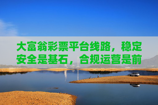 大富翁彩票平台线路，稳定安全是基石，合规运营是前提，大富翁彩票平台线路，安全合规筑基石，稳定运营为前提
