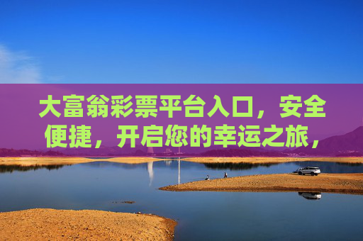 大富翁彩票平台入口，安全便捷，开启您的幸运之旅，大富翁彩票平台入口，安全便捷开启幸运之旅