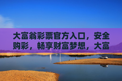 大富翁彩票官方入口，安全购彩，畅享财富梦想，大富翁彩票官方入口，安全购彩，畅享财富梦想