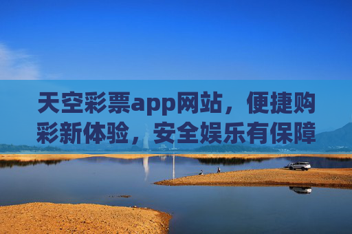 天空彩票app网站，便捷购彩新体验，安全娱乐有保障，天空彩票，便捷购彩新体验，安全娱乐有保障