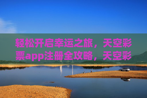 轻松开启幸运之旅，天空彩票app注册全攻略，天空彩票app注册全攻略，轻松开启幸运之旅