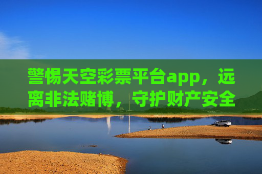 警惕天空彩票平台app，远离非法赌博，守护财产安全，警惕天空彩票App，远离非法赌博，守护财产安全