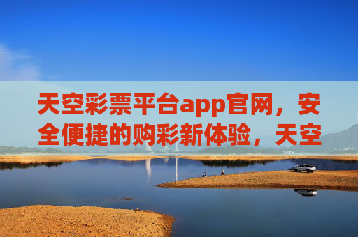 天空彩票平台app官网，安全便捷的购彩新体验，天空彩票app官网，安全便捷的购彩新体验