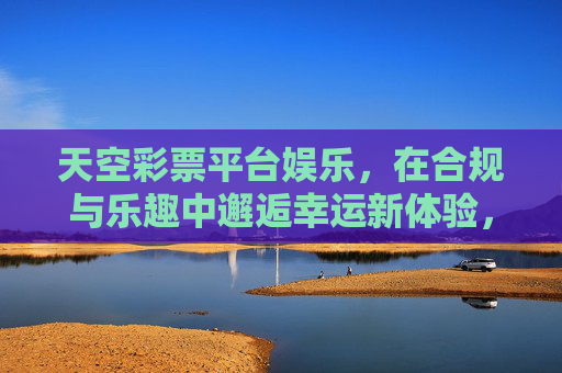 天空彩票平台娱乐，在合规与乐趣中邂逅幸运新体验，天空彩票平台，合规娱乐邂逅幸运新体验