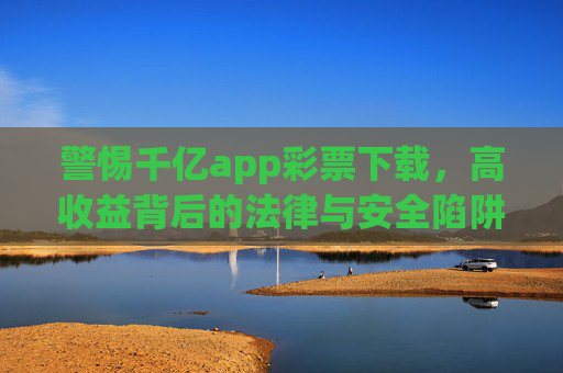 警惕千亿app彩票下载，高收益背后的法律与安全陷阱，警惕千亿彩票APP下载，高收益背后的法律与安全陷阱