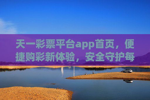 天一彩票平台app首页，便捷购彩新体验，安全守护每一注，天一彩票app，便捷购彩新体验，安全守护每一注