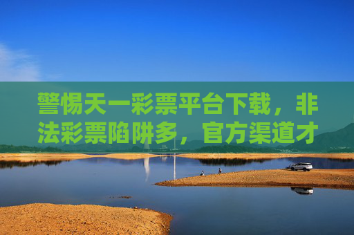 警惕天一彩票平台下载，非法彩票陷阱多，官方渠道才是正途，警惕天一彩票平台下载，官方渠道才是正途