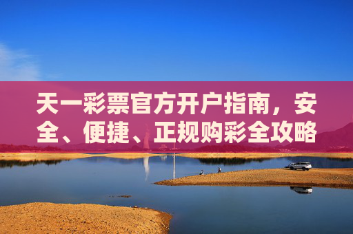 天一彩票官方开户指南，安全、便捷、正规购彩全攻略，天一彩票官方开户安全便捷全攻略