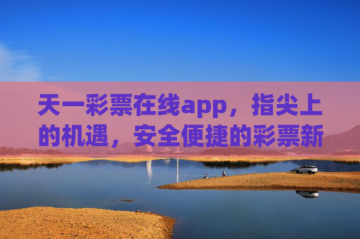 天一彩票在线app，指尖上的机遇，安全便捷的彩票新体验，天一彩票在线app，指尖机遇，安全便捷新体验