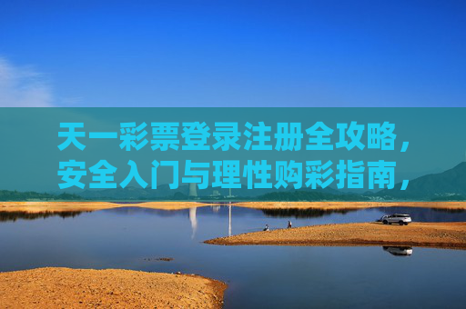 天一彩票登录注册全攻略，安全入门与理性购彩指南，天一彩票登录注册安全入门与理性购彩全攻略