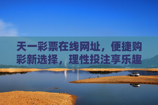 天一彩票在线网址，便捷购彩新选择，理性投注享乐趣，天一彩票在线网址，便捷购彩新选择，理性投注享乐趣