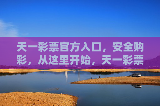 天一彩票官方入口，安全购彩，从这里开始，天一彩票官方入口 安全购彩从这里开始