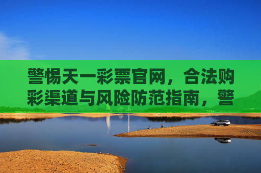 警惕天一彩票官网，合法购彩渠道与风险防范指南，警惕天一彩票官网，合法购彩渠道与风险防范指南