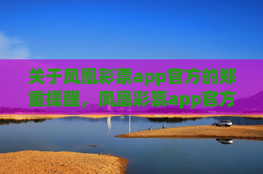 关于凤凰彩票app官方的郑重提醒，凤凰彩票app官方郑重提醒