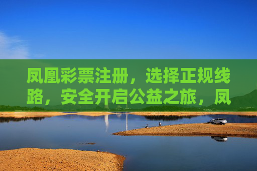 凤凰彩票注册,选择正规线路,安全开启公益之旅,凤凰彩票注册,正规线路安全,开启公益之旅 凤凰彩票注册,选择正规线路,安全开启公益之旅,凤凰彩票注册,正规线路安全,开启公益之旅