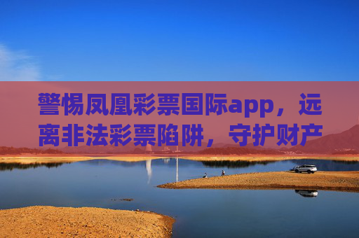 警惕凤凰彩票国际app，远离非法彩票陷阱，守护财产安全，警惕凤凰彩票国际app，远离非法彩票陷阱，守护财产安全