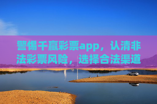 警惕千赢彩票app,认清非法彩票风险,选择合法渠道,警惕千赢彩票app,远离非法彩票,选择合法渠道 警惕千赢彩票app,认清非法彩票风险,选择合法渠道,警惕千赢彩票app,远离非法彩票,选择合法渠道