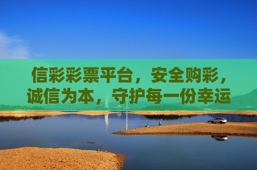 信彩彩票平台，安全购彩，诚信为本，守护每一份幸运期待，信彩彩票，安全诚信守护每一份幸运