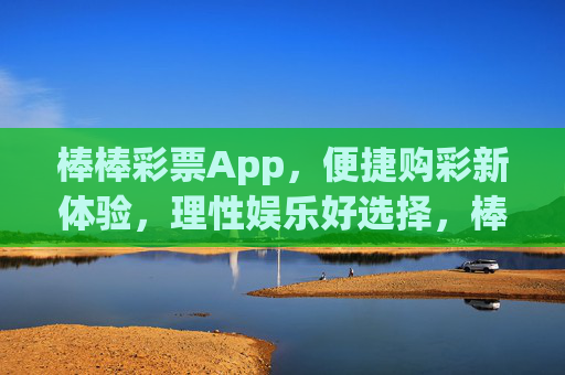 棒棒彩票App，便捷购彩新体验，理性娱乐好选择，棒棒彩票App，便捷购彩新体验，理性娱乐好选择