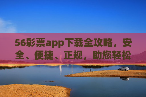 56彩票app下载全攻略，安全、便捷、正规，助您轻松开启购彩之旅，56彩票app下载全攻略，安全便捷正规，轻松开启购彩之旅