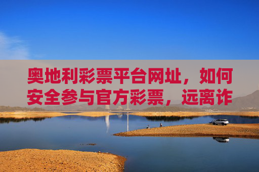 奥地利彩票平台网址，如何安全参与官方彩票，远离诈骗陷阱，奥地利官方彩票安全参与指南，远离诈骗陷阱