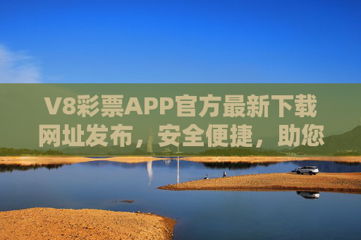 V8彩票APP官方最新下载网址发布，安全便捷，助您轻松开启幸运之旅，V8彩票APP官方最新下载，安全便捷，开启幸运之旅