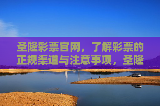圣隆彩票官网，了解彩票的正规渠道与注意事项，圣隆彩票官网，正规渠道与注意事项指南