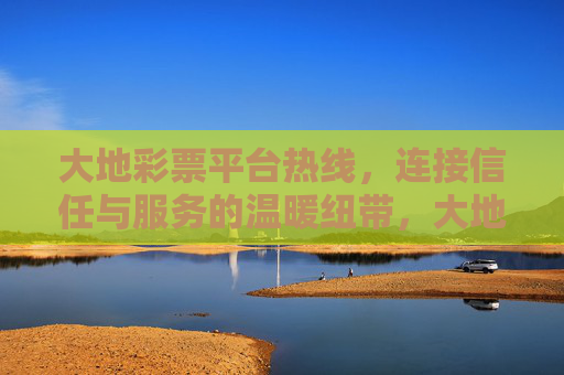 大地彩票平台热线，连接信任与服务的温暖纽带，大地彩票平台热线，信任与服务的温暖纽带