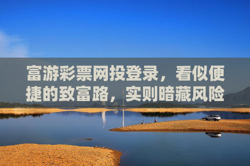 富游彩票网投登录,看似便捷的致富路,实则暗藏风险,富游彩票网投,看似便捷致富,实则风险暗藏 富游彩票网投登录,看似便捷的致富路,实则暗藏风险,富游彩票网投,看似便捷致富,实则风险暗藏