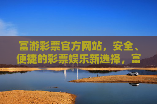 富游彩票官方网站，安全、便捷的彩票娱乐新选择，富游彩票官网，安全便捷的彩票娱乐新选择