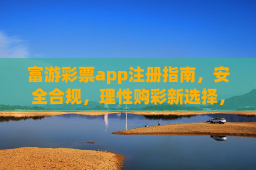 富游彩票app注册指南，安全合规，理性购彩新选择，富游彩票app注册指南，安全合规，理性购彩新选择