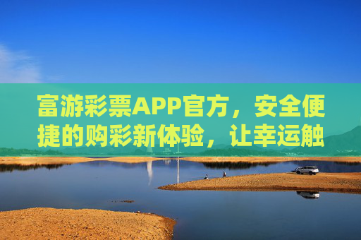 富游彩票APP官方，安全便捷的购彩新体验，让幸运触手可及，富游彩票APP官方，安全便捷，幸运触手可及
