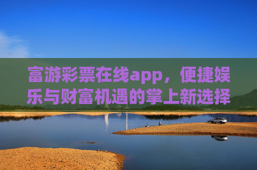 富游彩票在线app，便捷娱乐与财富机遇的掌上新选择，富游彩票在线app，便捷娱乐与财富机遇的掌上新选择