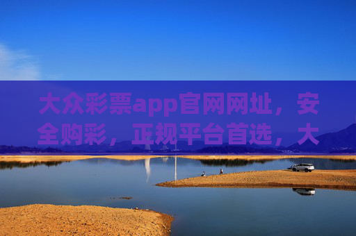 大众彩票app官网网址，安全购彩，正规平台首选，大众彩票app官网网址，安全购彩，正规平台首选