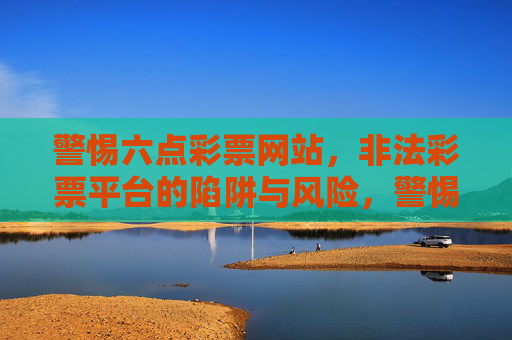 警惕六点彩票网站，非法彩票平台的陷阱与风险，警惕六点彩票网站，非法平台的陷阱与风险